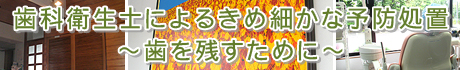 歯科衛生士によるきめ細かな予防処置～歯を残すために～